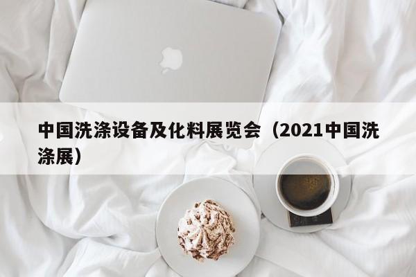 中国洗涤设备及化料展览会（2021中国洗涤展）