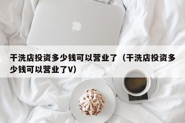 干洗店投资多少钱可以营业了（干洗店投资多少钱可以营业了V）