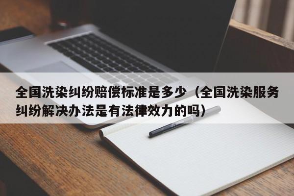 全国洗染纠纷赔偿标准是多少（全国洗染服务纠纷解决办法是有法律效力的吗）