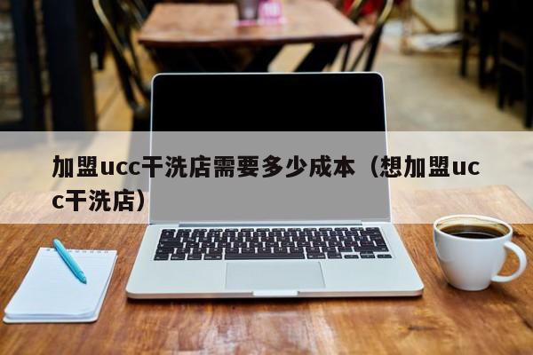 加盟ucc干洗店需要多少成本（想加盟ucc干洗店）