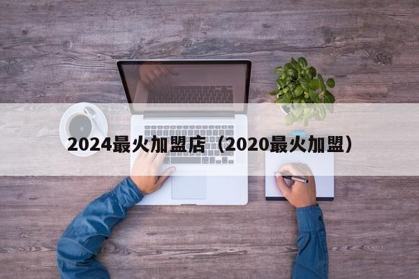 2024最火加盟店（2020最火加盟）