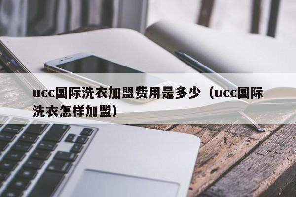 ucc国际洗衣加盟费用是多少（ucc国际洗衣怎样加盟）