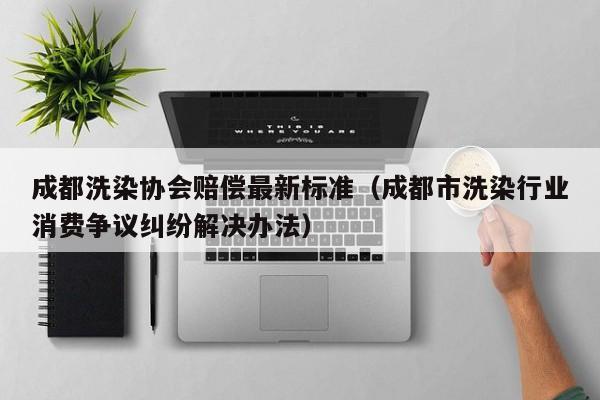 成都洗染协会赔偿最新标准（成都市洗染行业消费争议纠纷解决办法）