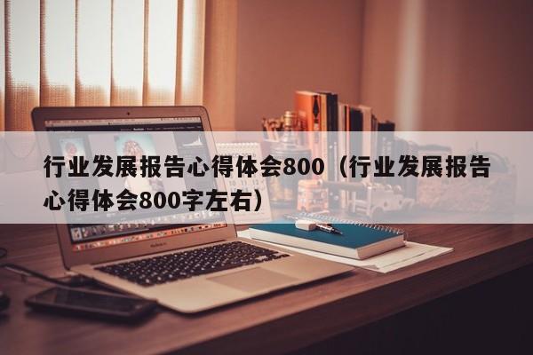 行业发展报告心得体会800（行业发展报告心得体会800字左右）