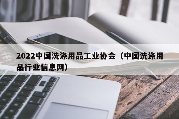 2022中国洗涤用品工业协会（中国洗涤用品行业信息网）