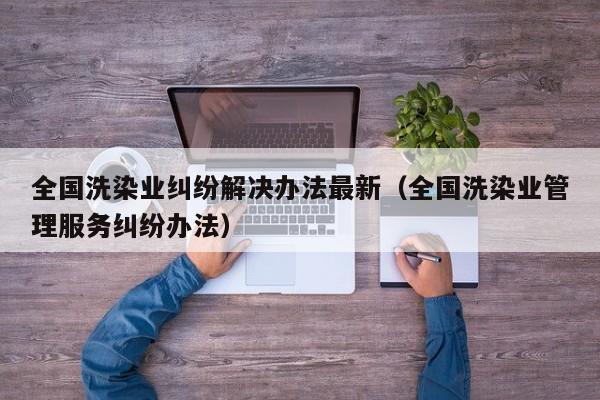 全国洗染业纠纷解决办法最新（全国洗染业管理服务纠纷办法）