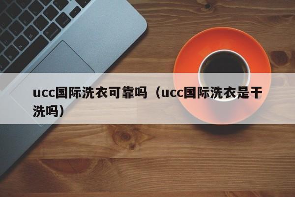 ucc国际洗衣可靠吗（ucc国际洗衣是干洗吗）