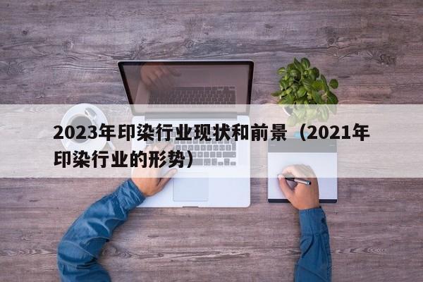 2023年印染行业现状和前景（2021年印染行业的形势）