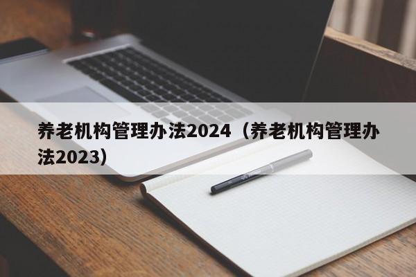 养老机构管理办法2024（养老机构管理办法2023）