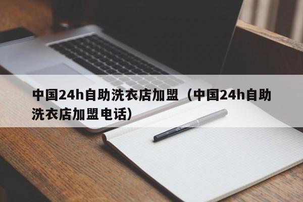 中国24h自助洗衣店加盟（中国24h自助洗衣店加盟电话）